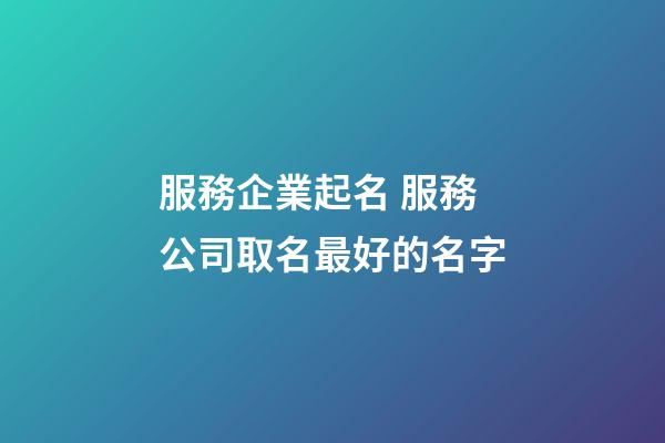 服務企業起名 服務公司取名最好的名字-第1張-公司起名-玄機派